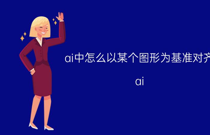 ai中怎么以某个图形为基准对齐 ai 怎么让图片上下对齐？